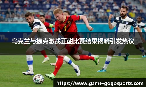 乌克兰与捷克激战正酣比赛结果揭晓引发热议